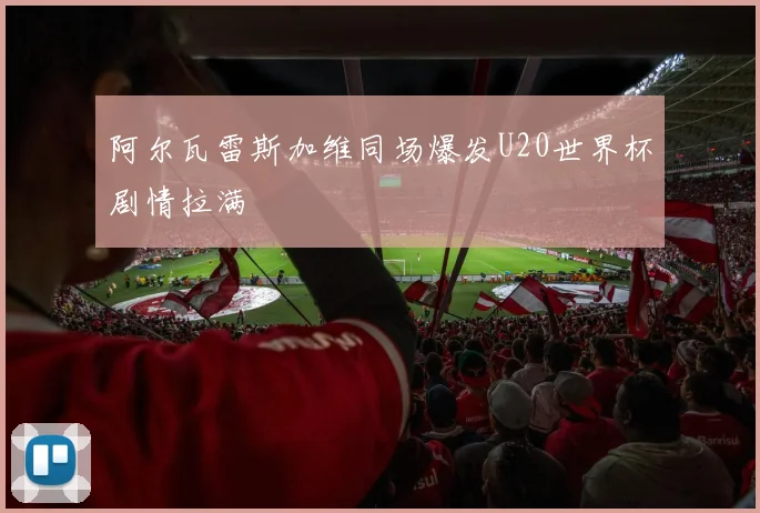 阿尔瓦雷斯加维同场爆发U20世界杯剧情拉满