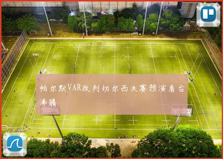 帕尔默VAR改判切尔西决赛预演看台沸腾