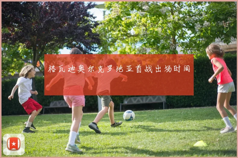 格瓦迪奥尔克罗地亚首战出场时间