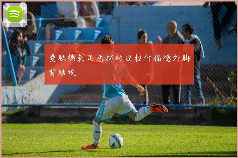 曼联热刺足总杯对攻拉什福德外脚背助攻