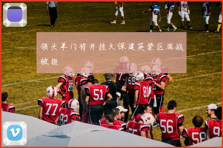 领头羊门将开挂久保建英禁区混战被拒
