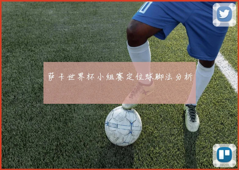 萨卡世界杯小组赛定位球脚法分析