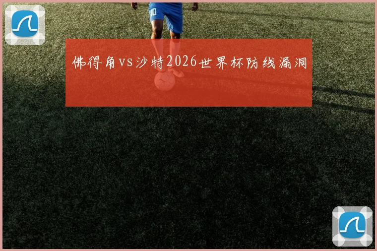 佛得角vs沙特2026世界杯防线漏洞