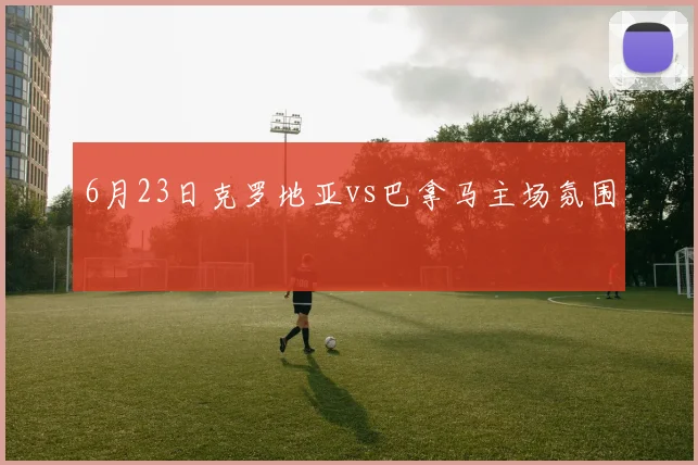 6月23日克罗地亚vs巴拿马主场氛围