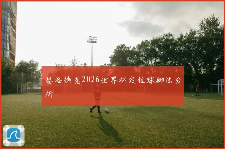 赫洛热克2026世界杯定位球脚法分析