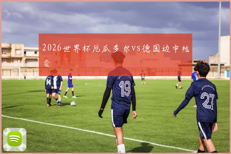 2026世界杯厄瓜多尔vs德国边中结合