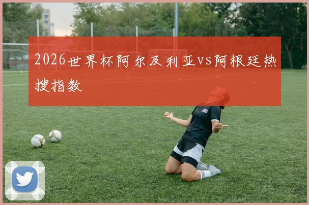 2026世界杯阿尔及利亚vs阿根廷热搜指数