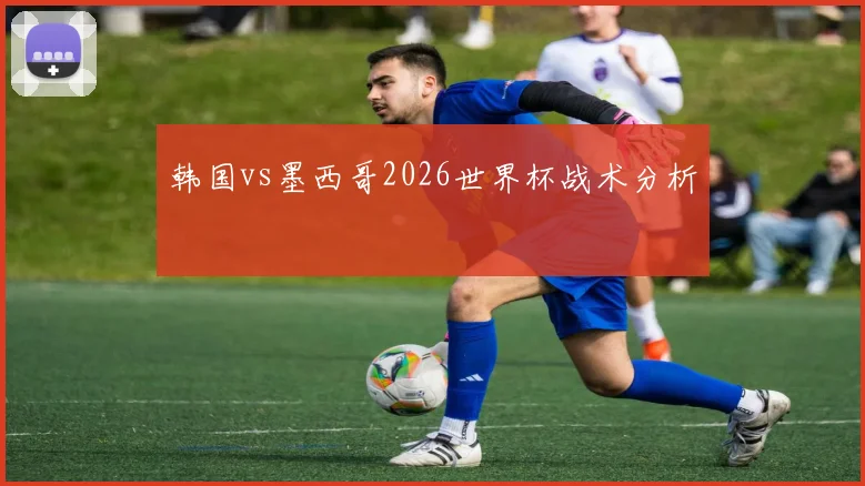 韩国vs墨西哥2026世界杯战术分析
