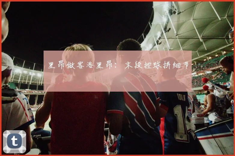 里昂做客洛里昂：末段控球拼细节