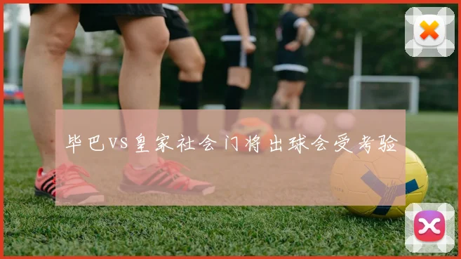 毕巴vs皇家社会门将出球会受考验