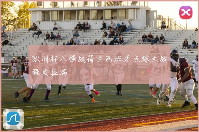 欧洲杯八强战荷兰西班牙点球大战强度拉满