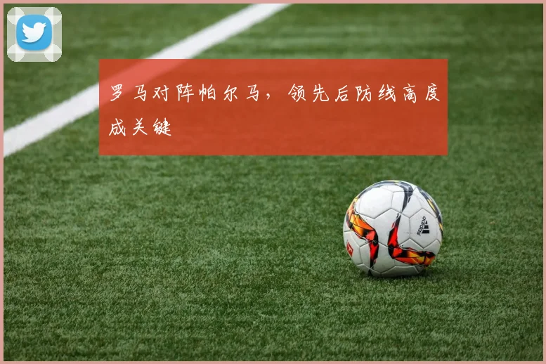 罗马对阵帕尔马,领先后防线高度成关键
