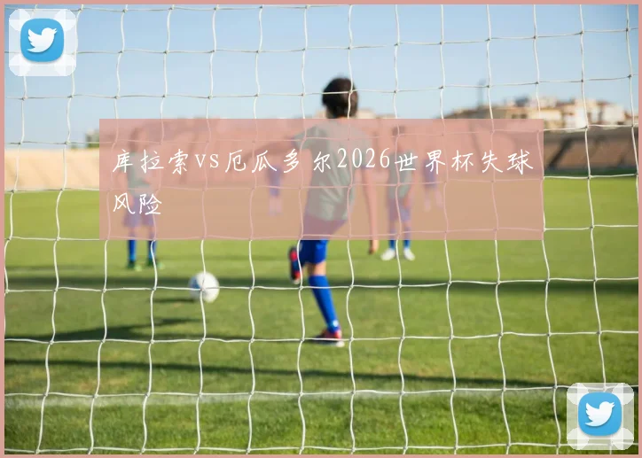 库拉索vs厄瓜多尔2026世界杯失球风险
