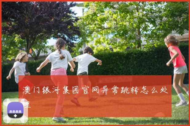 澳门银河集团官网异常跳转怎么处理