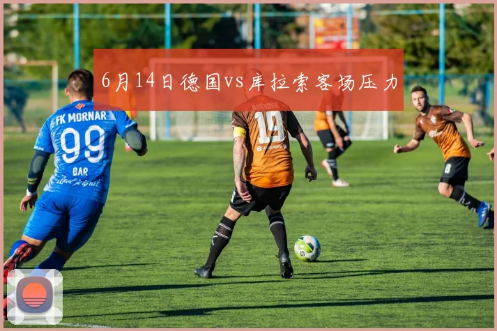 6月14日德国vs库拉索客场压力