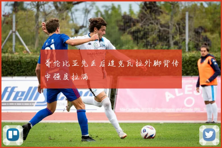 哥伦比亚先丢后追克瓦拉外脚背传中强度拉满