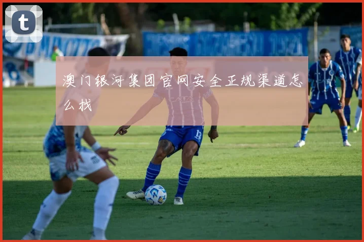 澳门银河集团官网安全正规渠道怎么找