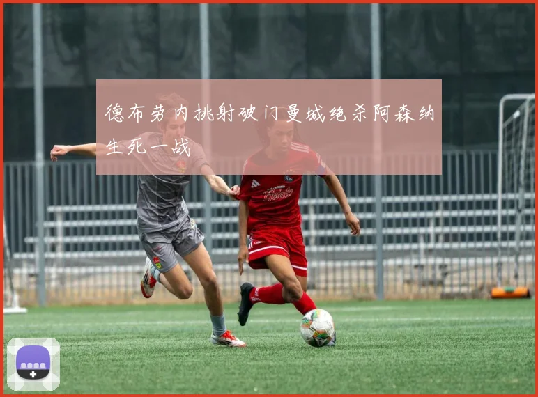 德布劳内挑射破门曼城绝杀阿森纳生死一战