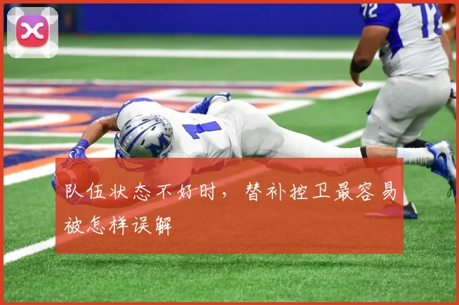 队伍状态不好时,替补控卫最容易被怎样误解