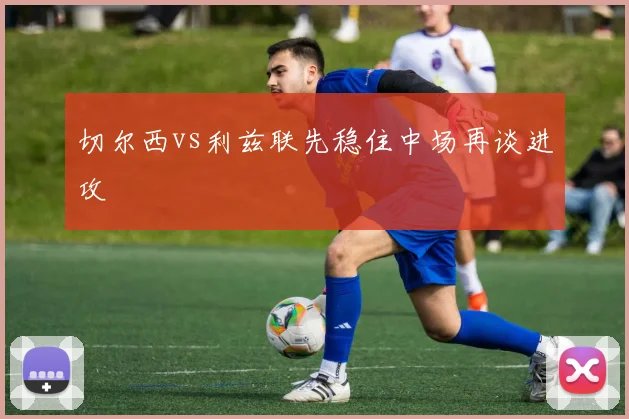 切尔西vs利兹联先稳住中场再谈进攻