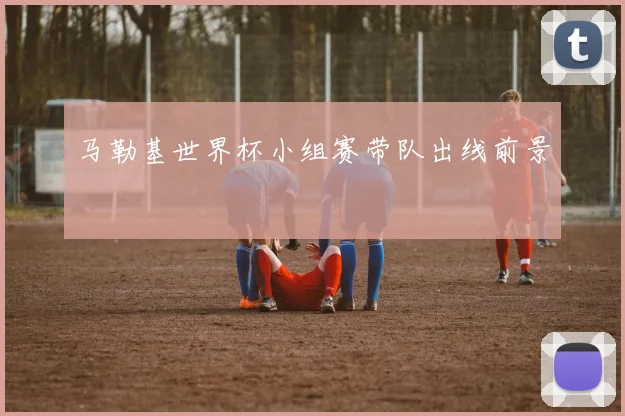 马勒基世界杯小组赛带队出线前景