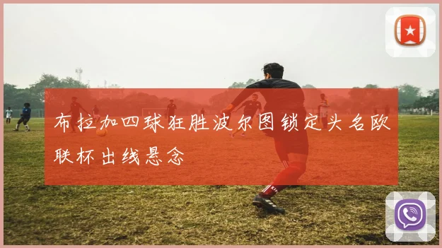 布拉加四球狂胜波尔图锁定头名欧联杯出线悬念