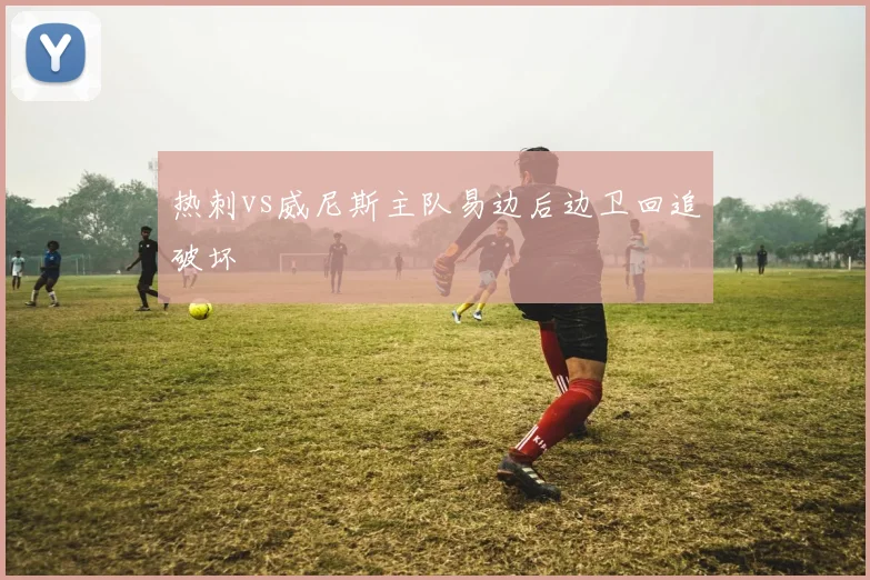 热刺vs威尼斯主队易边后边卫回追破坏