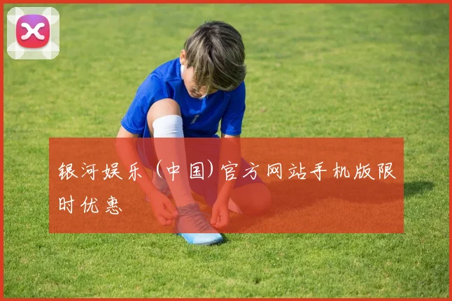 银河娱乐 (中国)官方网站手机版限时优惠