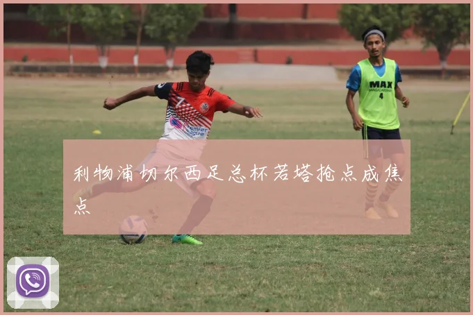 利物浦切尔西足总杯若塔抢点成焦点