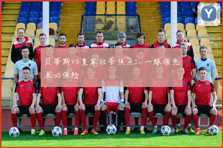贝蒂斯vs皇家社会焦点：一球领先未必保险