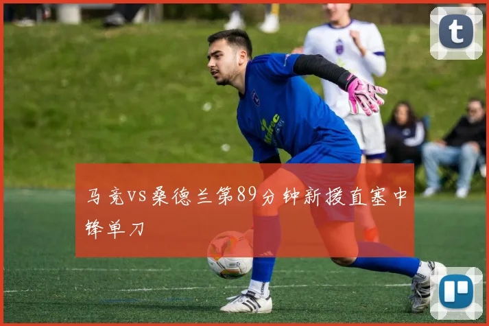 马竞vs桑德兰第89分钟新援直塞中锋单刀
