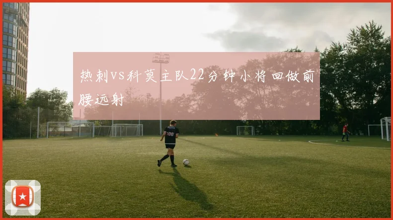 热刺vs科莫主队22分钟小将回做前腰远射