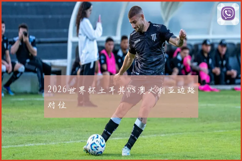 2026世界杯土耳其vs澳大利亚边路对位