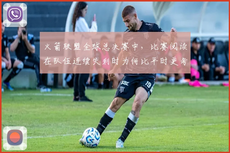 火箭联盟全球总决赛中，比赛阅读在队伍连续失利时为何比平时更考验沟通