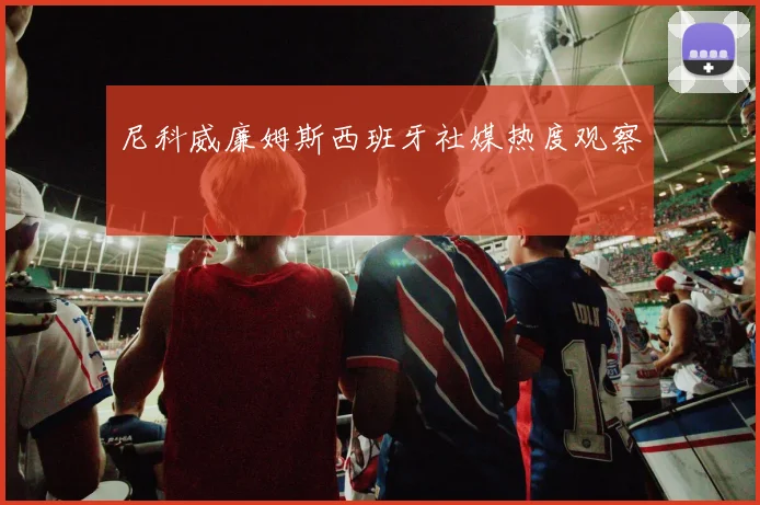 尼科威廉姆斯西班牙社媒热度观察