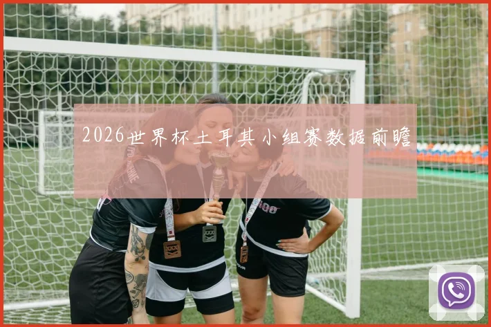 2026世界杯土耳其小组赛数据前瞻